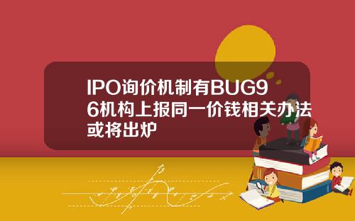 IPO询价机制有BUG96机构上报同一价钱相关办法或将出炉