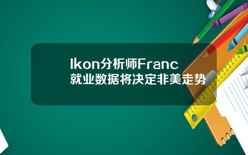 Ikon分析师Franc就业数据将决定非美走势