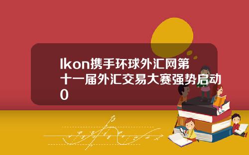 Ikon携手环球外汇网第十一届外汇交易大赛强势启动0