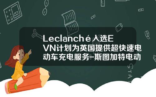 Leclanché入选EVN计划为英国提供超快速电动车充电服务-斯图加特电动车公司