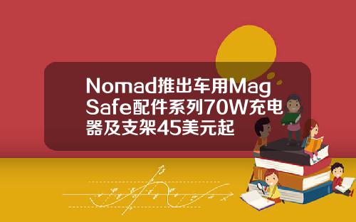 Nomad推出车用MagSafe配件系列70W充电器及支架45美元起