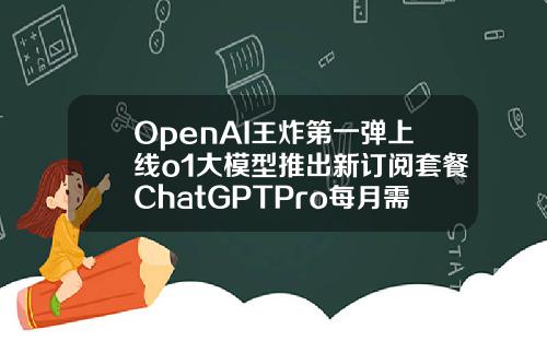 OpenAI王炸第一弹上线o1大模型推出新订阅套餐ChatGPTPro每月需200美元