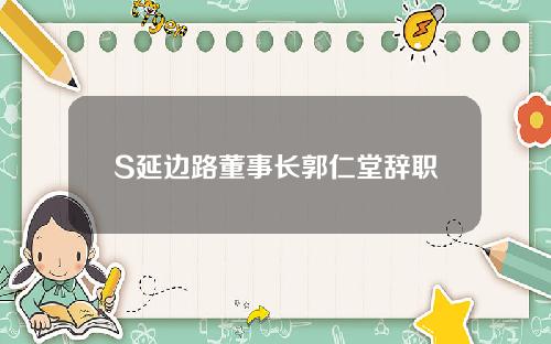 S延边路董事长郭仁堂辞职