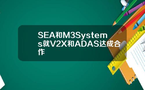 SEA和M3Systems就V2X和ADAS达成合作