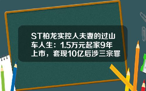 ST柏龙实控人夫妻的过山车人生：1.5万元起家9年上市，套现10亿后涉三宗罪被捕-美国上市公司的实际控制人