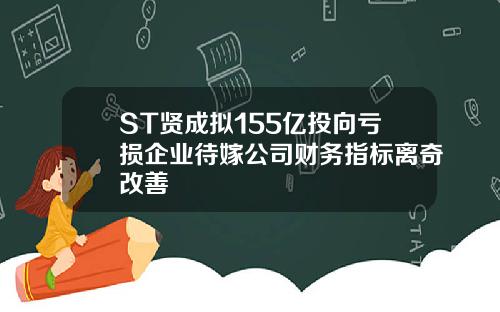 ST贤成拟155亿投向亏损企业待嫁公司财务指标离奇改善