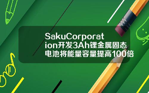 SakuCorporation开发3Ah锂金属固态电池将能量容量提高100倍