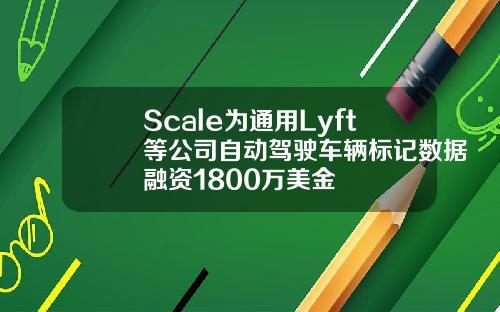 Scale为通用Lyft等公司自动驾驶车辆标记数据融资1800万美金