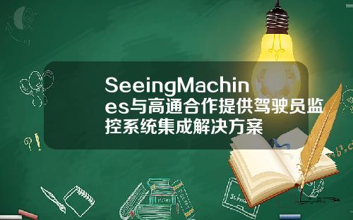 SeeingMachines与高通合作提供驾驶员监控系统集成解决方案