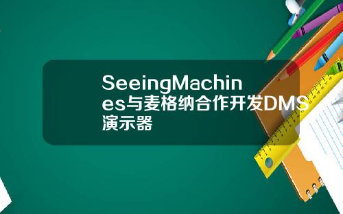 SeeingMachines与麦格纳合作开发DMS演示器