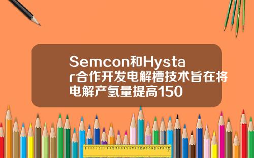 Semcon和Hystar合作开发电解槽技术旨在将电解产氢量提高150