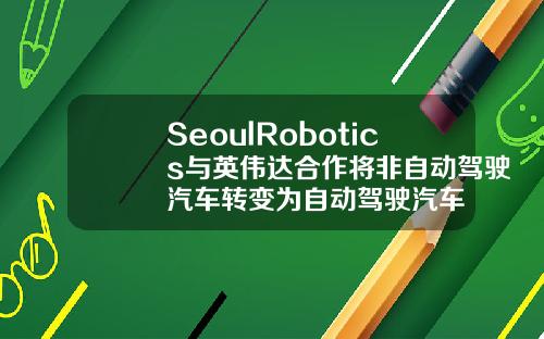 SeoulRobotics与英伟达合作将非自动驾驶汽车转变为自动驾驶汽车