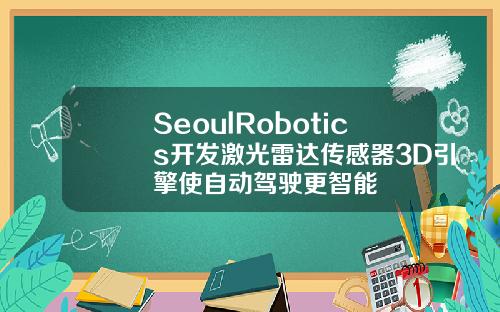 SeoulRobotics开发激光雷达传感器3D引擎使自动驾驶更智能