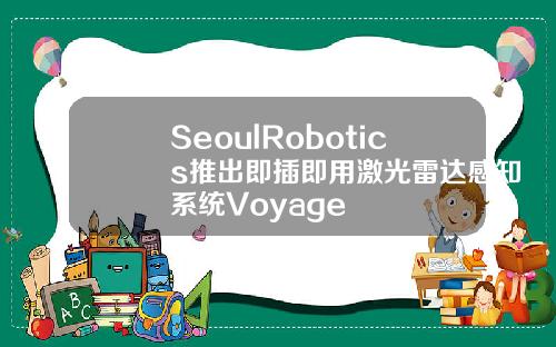 SeoulRobotics推出即插即用激光雷达感知系统Voyage