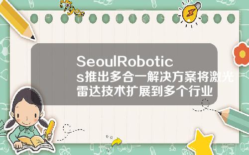SeoulRobotics推出多合一解决方案将激光雷达技术扩展到多个行业