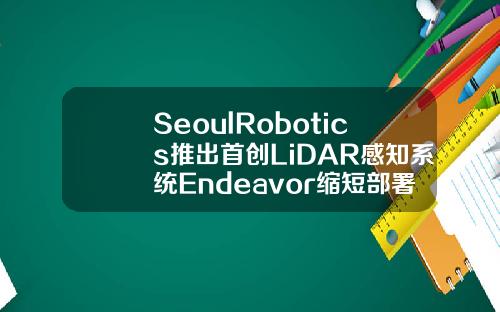 SeoulRobotics推出首创LiDAR感知系统Endeavor缩短部署时间