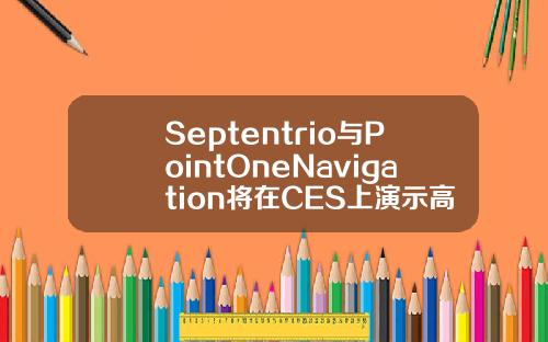Septentrio与PointOneNavigation将在CES上演示高精度定位技术