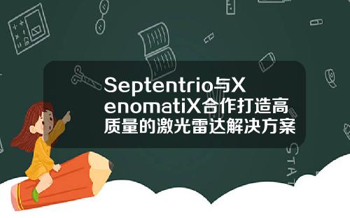Septentrio与XenomatiX合作打造高质量的激光雷达解决方案