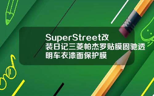 SuperStreet改装日记三菱帕杰罗贴膜固驰透明车衣漆面保护膜