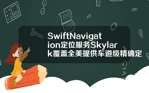 SwiftNavigation定位服务Skylark覆盖全美提供车道级精确定位