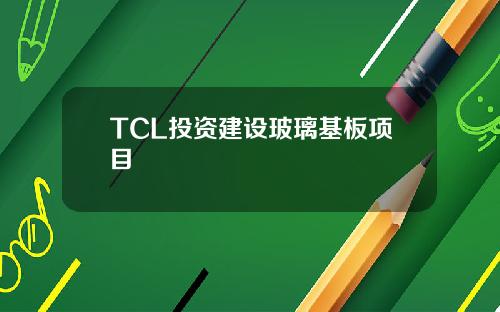 TCL投资建设玻璃基板项目