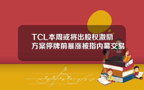 TCL本周或将出股权激励方案停牌前暴涨被指内幕交易