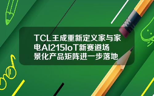 TCL王成重新定义家与家电AI215IoT新赛道场景化产品矩阵进一步落地