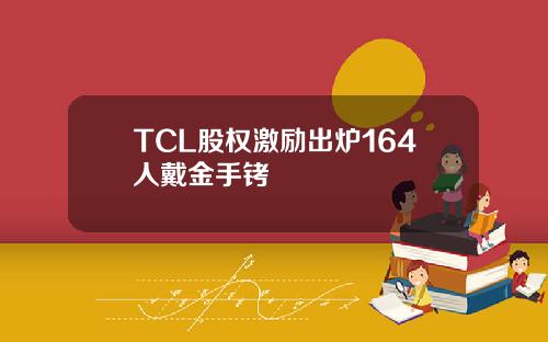 TCL股权激励出炉164人戴金手铐