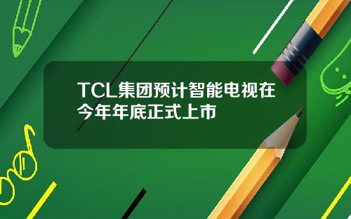 TCL集团预计智能电视在今年年底正式上市