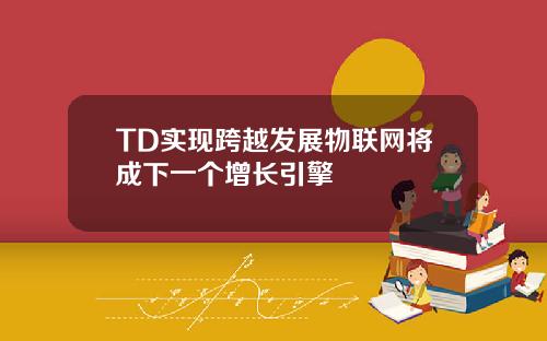 TD实现跨越发展物联网将成下一个增长引擎