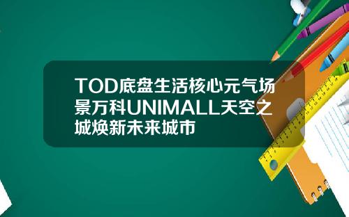 TOD底盘生活核心元气场景万科UNIMALL天空之城焕新未来城市