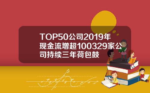 TOP50公司2019年现金流增超100329家公司持续三年荷包鼓