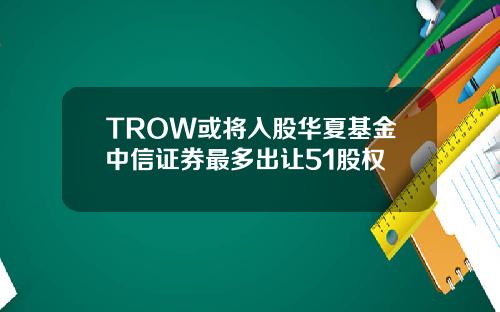 TROW或将入股华夏基金中信证券最多出让51股权