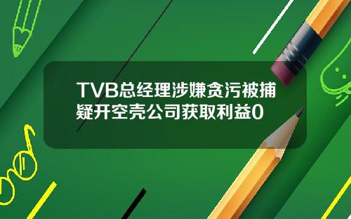 TVB总经理涉嫌贪污被捕疑开空壳公司获取利益0