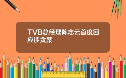 TVB总经理陈志云首度回应涉贪案