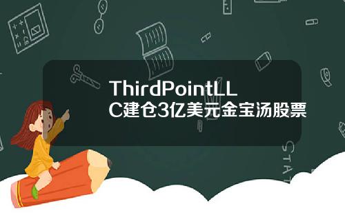 ThirdPointLLC建仓3亿美元金宝汤股票