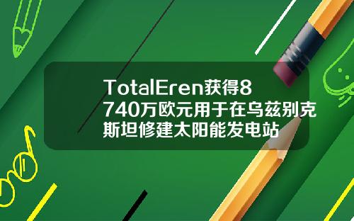 TotalEren获得8740万欧元用于在乌兹别克斯坦修建太阳能发电站