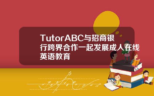 TutorABC与招商银行跨界合作一起发展成人在线英语教育