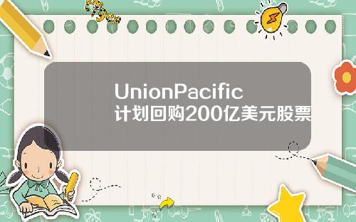UnionPacific计划回购200亿美元股票