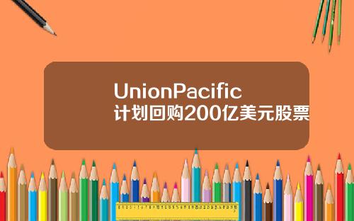 UnionPacific计划回购200亿美元股票