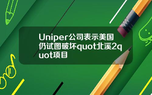 Uniper公司表示美国仍试图破坏quot北溪2quot项目