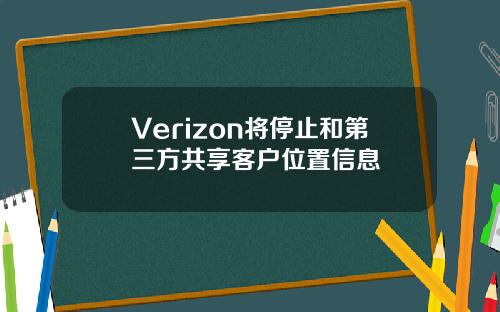 Verizon将停止和第三方共享客户位置信息