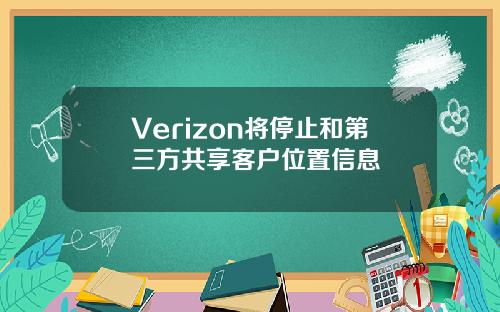 Verizon将停止和第三方共享客户位置信息