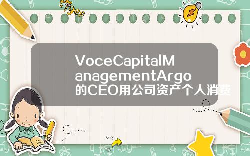 VoceCapitalManagementArgo的CEO用公司资产个人消费