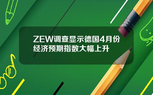 ZEW调查显示德国4月份经济预期指数大幅上升