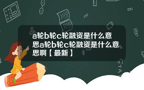 a轮b轮c轮融资是什么意思a轮b轮c轮融资是什么意思啊【最新】
