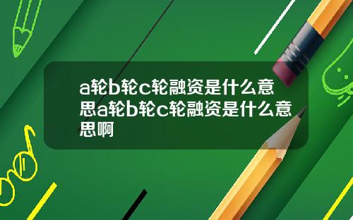 a轮b轮c轮融资是什么意思a轮b轮c轮融资是什么意思啊