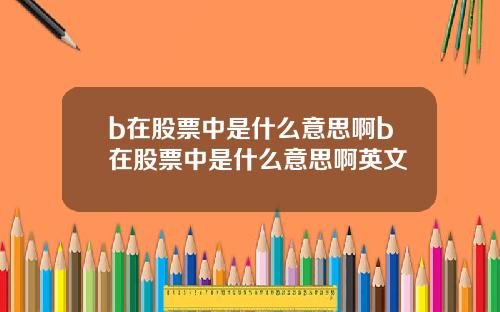 b在股票中是什么意思啊b在股票中是什么意思啊英文