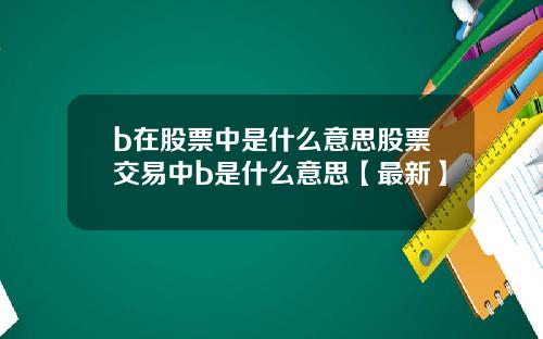 b在股票中是什么意思股票交易中b是什么意思【最新】
