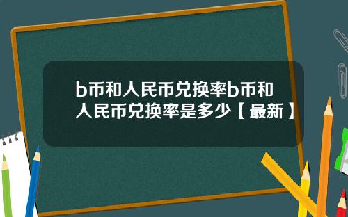 b币和人民币兑换率b币和人民币兑换率是多少【最新】